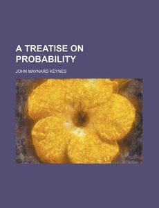 A Treatise On Probability di John Maynard Keynes edito da General Books Llc