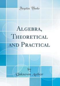 Algebra, Theoretical and Practical (Classic Reprint) di Unknown Author edito da Forgotten Books
