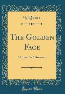The Golden Face: A Great Crook Romance (Classic Reprint) di Le Queux edito da Forgotten Books