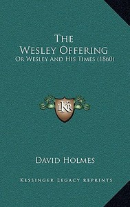 The Wesley Offering: Or Wesley and His Times (1860) di David Holmes edito da Kessinger Publishing
