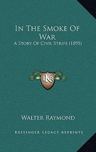 In the Smoke of War: A Story of Civil Strife (1895) di Walter Raymond edito da Kessinger Publishing