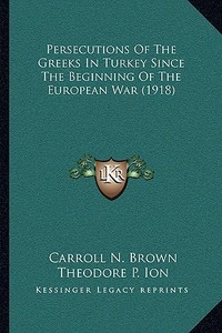 Persecutions of the Greeks in Turkey Since the Beginning of the European War (1918) di Carroll N. Brown, Theodore P. Ion edito da Kessinger Publishing