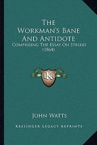 The Workman's Bane and Antidote: Comprising the Essay on Strikes (1864) di John Watts edito da Kessinger Publishing