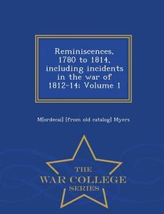 Reminiscences, 1780 To 1814, Including Incidents In The War Of 1812-14; Volume 1 - War College Series di Mordecai Myers edito da War College Series