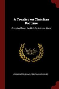 A Treatise on Christian Doctrine: Compiled from the Holy Scriptures Alone di John Milton, Charles Richard Sumner edito da CHIZINE PUBN