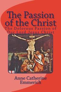 The Passion of the Christ: The Dolorous Passion of Our Lord Jesus Christ di Anne Catherine Emmerich edito da Limovia.Net