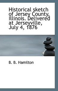 Historical Sketch Of Jersey County, Illinois. Delivered At Jerseyville, July 4, 1876 di B B Hamilton edito da Bibliolife