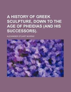A History of Greek Sculpture, Down to the Age of Pheidias (and His Successors). di Alexander Stuart Murray edito da Rarebooksclub.com