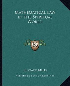 Mathematical Law in the Spiritual World di Eustace Miles edito da Kessinger Publishing
