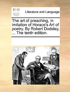 The Art Of Preaching, In Imitation Of Horace's Art Of Poetry. By Robert Dodsley, ... The Tenth Edition di Multiple Contributors edito da Gale Ecco, Print Editions