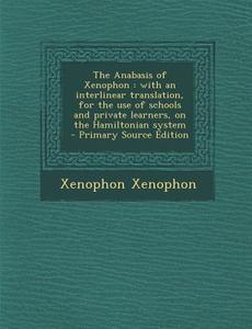 The Anabasis of Xenophon: With an Interlinear Translation, for the Use of Schools and Private Learners, on the Hamiltonian System di Xenophon Xenophon edito da Nabu Press