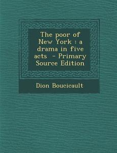 The Poor of New York: A Drama in Five Acts - Primary Source Edition di Dion Boucicault edito da Nabu Press