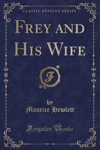 Frey And His Wife (classic Reprint) di Maurice Hewlett edito da Forgotten Books