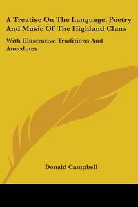 A Treatise On The Language, Poetry And Music Of The Highland Clans: With Illustrative Traditions And Anecdotes di Donald Campbell edito da Kessinger Publishing, Llc