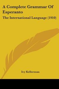 A Complete Grammar of Esperanto: The International Language (1910) di Ivy Kellerman edito da Kessinger Publishing
