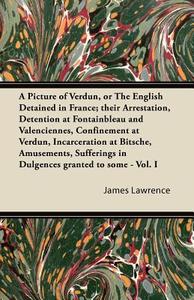 A   Picture of Verdun, or the English Detained in France; Their Arrestation, Detention at Fontainbleau and Valenciennes, di James Lawrence edito da Carruthers Press