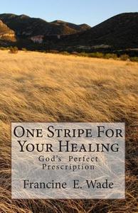 One Stripe for Your Healing: God's Perfect Prescription di Francine E. Wade edito da Createspace