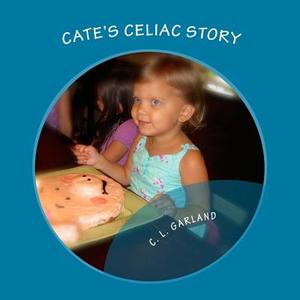 Cate's Celiac Story: A Journey of Understanding Celiac and Discovering Healthy Gluten-Free Foods di C. L. Garland edito da Createspace