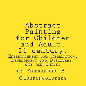 Abstract Painting for Children and Adult. 21 Century.: Entertainment and Relaxation. Development and Discovery. Joy and Smile. di MR Alexander B. Cloudoncolorsky edito da Createspace