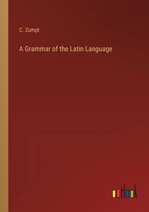 A Grammar of the Latin Language di C. Zumpt edito da Outlook Verlag