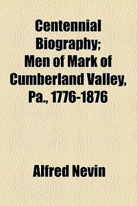 Centennial Biography; Men Of Mark Of Cumberland Valley, Pa., 1776-1876 di Alfred Nevin edito da General Books Llc