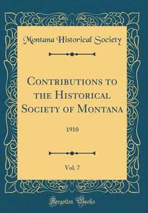 Contributions to the Historical Society of Montana, Vol. 7: 1910 (Classic Reprint) di Montana Historical Society edito da Forgotten Books