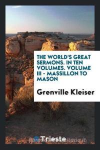 The world's great sermons. In ten volumes. Volume III - Massillon to Mason di Grenville Kleiser edito da Trieste Publishing