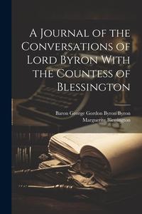 A Journal of the Conversations of Lord Byron With the Countess of Blessington di Marguerite Blessington, Baron George Gordon Byron Byron edito da LEGARE STREET PR