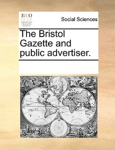 The Bristol Gazette And Public Advertiser. di See Notes Multiple Contributors edito da Gale Ecco, Print Editions