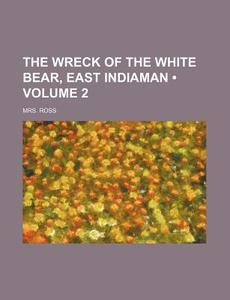 The Wreck Of The White Bear, East Indiaman (volume 2) di Mrs. Ross edito da General Books Llc