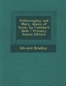 Fotheringhay and Mary, Queen of Scots, by Cuthbert Bede di Edward Bradley edito da Nabu Press