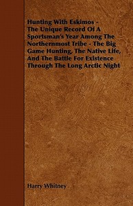 Hunting with Eskimos - The Unique Record of a Sportsman's Year Among the Northernmost Tribe - The Big Game Hunting, the  di Harry Whitney edito da Home Farm Press