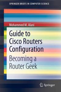 Guide To Cisco Routers Configuration di Mohammed M. Alani edito da Springer London Ltd