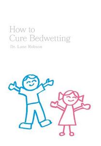 How To Cure Bedwetting di Lane Robson edito da FriesenPress