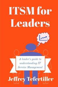 Itsm for Leaders: A Leader's Guide to Understanding It Service Management di Jeffrey Tefertiller edito da Createspace Independent Publishing Platform