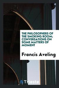 The Philosophers of the Smoking Room; Conversations on Some Matters of Moment di Francis Aveling edito da LIGHTNING SOURCE INC