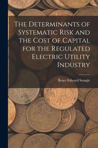 The Determinants of Systematic Risk and the Cost of Capital for the Regulated Electric Utility Industry di Bruce Edward Stangle edito da LEGARE STREET PR