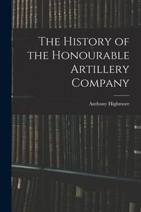 The History of the Honourable Artillery Company di Anthony Highmore edito da LEGARE STREET PR