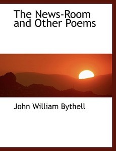 The News-room And Other Poems di John William Bythell edito da Bibliolife