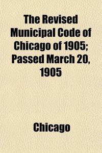 The Revised Municipal Code Of Chicago Of di Chicago edito da General Books