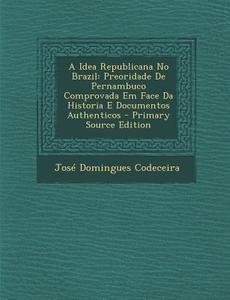 Idea Republicana No Brazil: Preoridade de Pernambuco Comprovada Em Face Da Historia E Documentos Authenticos di Jose Domingues Codeceira edito da Nabu Press
