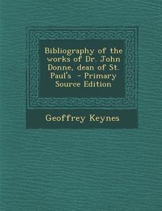 Bibliography of the Works of Dr. John Donne, Dean of St. Paul's di Geoffrey Keynes edito da Nabu Press