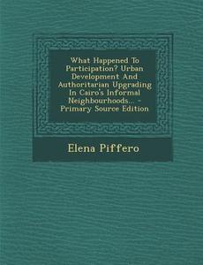 What Happened to Participation? Urban Development and Authoritarian Upgrading in Cairo's Informal Neighbourhoods... - Primary Source Edition di Elena Piffero edito da Nabu Press