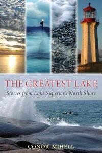 The Greatest Lake: Stories from Lake Superior's North Shore di Conor Mihell edito da NATURAL HERITAGE