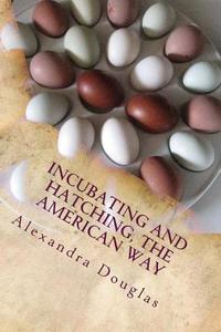 Incubating and Hatching the American Way: The Complete Guide to Incubating and Hatching from Fowl to Ratites di Alexandra Douglas edito da Createspace