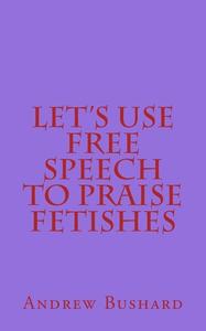 Let's Use Free Speech to Praise Fetishes di Andrew Bushard edito da Createspace