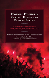 Football Politics in Central Europe and Eastern Europe: A Study on the Geopolitical Area's Tribal, Imaginal, and Context edito da LEXINGTON BOOKS