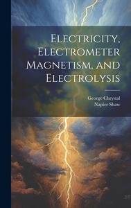 Electricity, Electrometer Magnetism, and Electrolysis di George Chrystal, Napier Shaw edito da LEGARE STREET PR