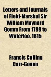 Letters And Journals Of Field-marshal Sir William Maynard Gomm From 1799 To Waterloo, 1815 di Francis Culling Carr-Gomm edito da General Books Llc