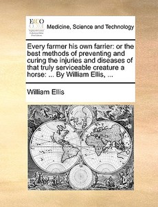 Every Farmer His Own Farrier: Or The Best Methods Of Preventing And Curing The Injuries And Diseases Of That Truly Serviceable Creature A Horse: ... B di William Ellis edito da Gale Ecco, Print Editions